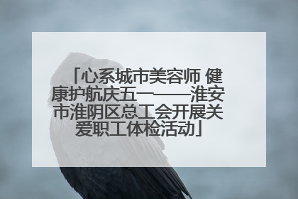 心系城市美容师 健康护航庆五一——淮安市淮阴区总工会开展关爱职工体检活动