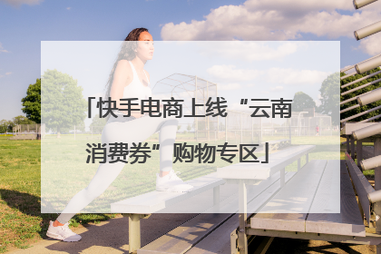 快手电商上线“云南消费券”购物专区