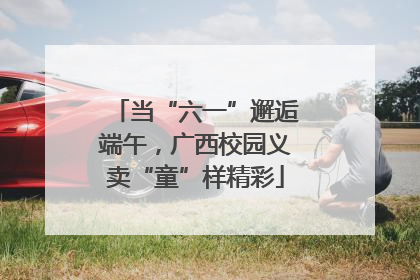 当“六一”邂逅端午，广西校园义卖“童”样精彩