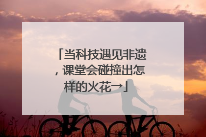 当科技遇见非遗，课堂会碰撞出怎样的火花→