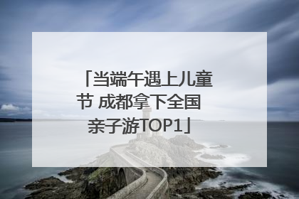 当端午遇上儿童节 成都拿下全国亲子游TOP1