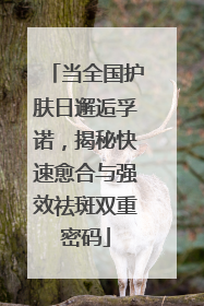 当全国护肤日邂逅孚诺，揭秘快速愈合与强效祛斑双重密码