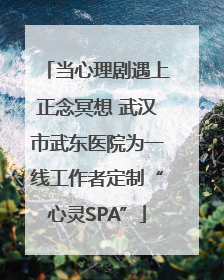 当心理剧遇上正念冥想 武汉市武东医院为一线工作者定制“心灵SPA”