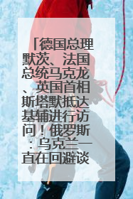 德国总理默茨、法国总统马克龙、英国首相斯塔默抵达基辅进行访问！俄罗斯：乌克兰一直在回避谈判
