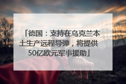 德国：支持在乌克兰本土生产远程导弹，将提供50亿欧元军事援助