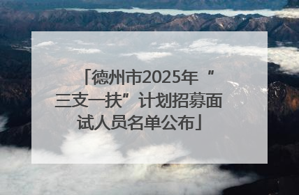 德州市2025年“三支一扶”计划招募面试人员名单公布