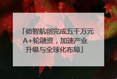 德智航创完成五千万元 A+轮融资，加速产业升级与全球化布局