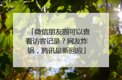 微信朋友圈可以查看访客记录？网友炸锅，腾讯最新回应