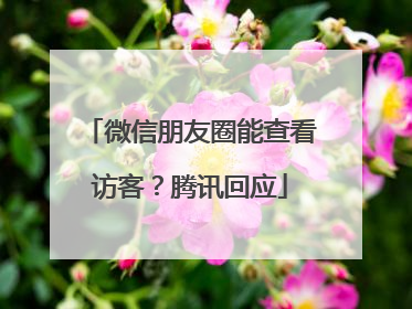 微信朋友圈能查看访客？腾讯回应
