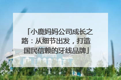 小鹿妈妈公司成长之路：从细节出发，打造国民信赖的牙线品牌