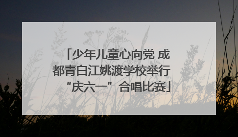 少年儿童心向党 成都青白江姚渡学校举行“庆六一”合唱比赛