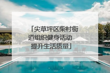 尖草坪区柴村街道组织健身活动 提升生活质量