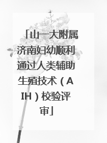 山一大附属济南妇幼顺利通过人类辅助生殖技术（AIH）校验评审