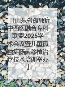 山东省孤独症中西医融合专科联盟2025学术会议暨儿童孤独症肠菌移植治疗技术培训举办