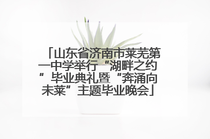 山东省济南市莱芜第一中学举行“湖畔之约”毕业典礼暨“奔涌向未莱”主题毕业晚会