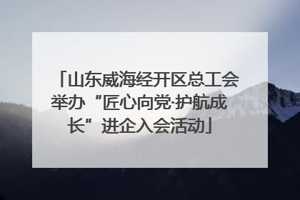 山东威海经开区总工会举办“匠心向党·护航成长”进企入会活动