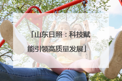山东日照：科技赋能引领高质量发展