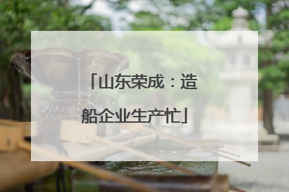 山东荣成：造船企业生产忙
