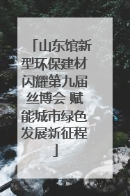 山东馆新型环保建材闪耀第九届丝博会 赋能城市绿色发展新征程