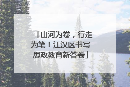 山河为卷，行走为笔！江汉区书写思政教育新答卷