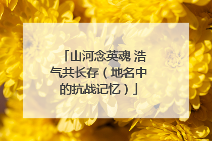 山河念英魂 浩气共长存（地名中的抗战记忆）
