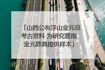 山西公布浮山金元墓考古资料 为研究晋南金元葬具提供样本