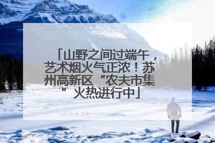 山野之间过端午，艺术烟火气正浓！苏州高新区“农夫市集”火热进行中