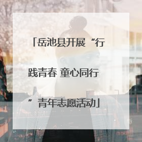 岳池县开展“行践青春 童心同行”青年志愿活动