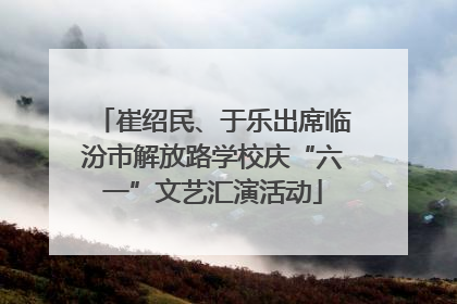 崔绍民、于乐出席临汾市解放路学校庆“六一”文艺汇演活动