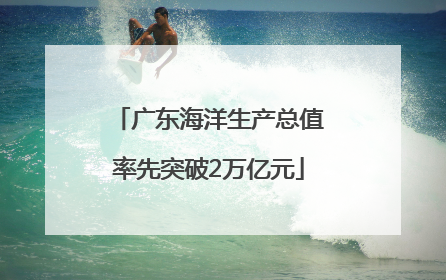 广东海洋生产总值率先突破2万亿元