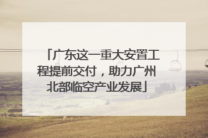 广东这一重大安置工程提前交付，助力广州北部临空产业发展
