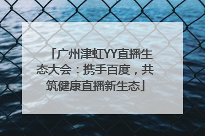 广州津虹YY直播生态大会：携手百度，共筑健康直播新生态