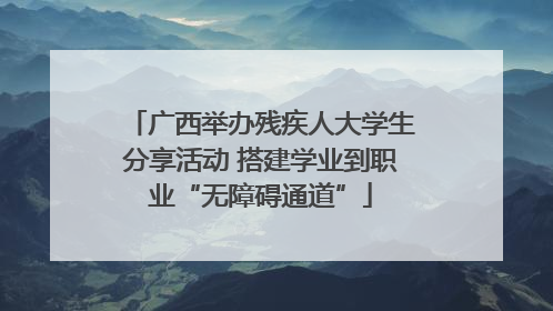 广西举办残疾人大学生分享活动 搭建学业到职业“无障碍通道”