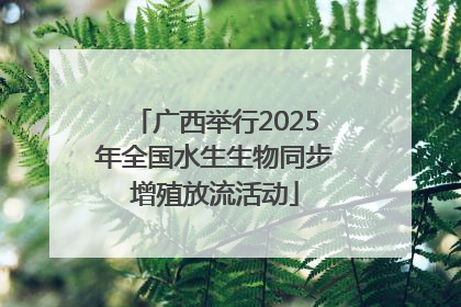 广西举行2025年全国水生生物同步增殖放流活动