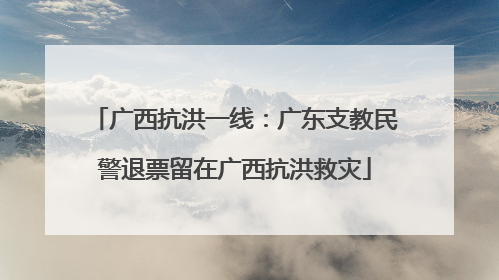 广西抗洪一线：广东支教民警退票留在广西抗洪救灾