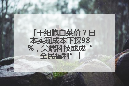 干细胞白菜价？日本实现成本下探98%，尖端科技或成“全民福利”