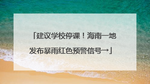 建议学校停课！海南一地发布暴雨红色预警信号→