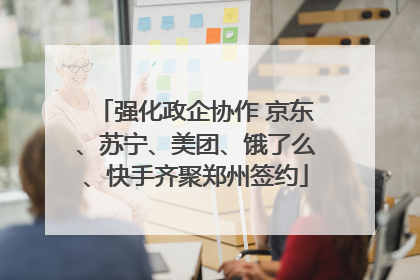 强化政企协作 京东、苏宁、美团、饿了么、快手齐聚郑州签约