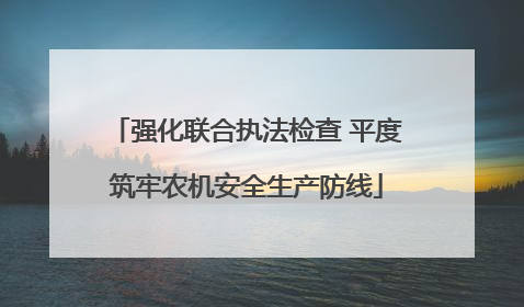 强化联合执法检查 平度筑牢农机安全生产防线
