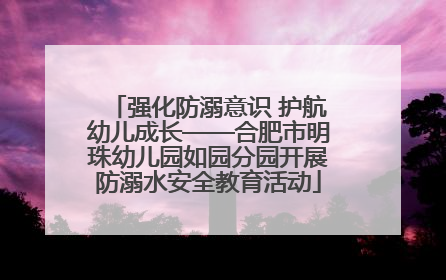 强化防溺意识 护航幼儿成长——合肥市明珠幼儿园如园分园开展防溺水安全教育活动
