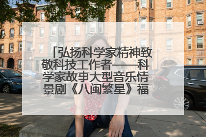 弘扬科学家精神致敬科技工作者——科学家故事大型音乐情景剧《八闽繁星》福州首演侧记