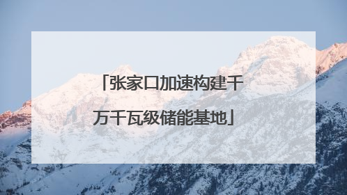 张家口加速构建千万千瓦级储能基地