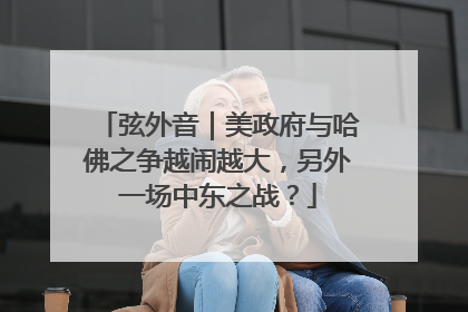 弦外音｜美政府与哈佛之争越闹越大，另外一场中东之战？