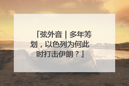 弦外音｜多年筹划，以色列为何此时打击伊朗？