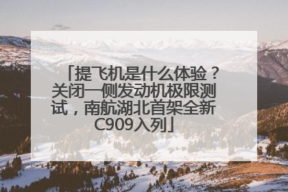 提飞机是什么体验？关闭一侧发动机极限测试，南航湖北首架全新C909入列