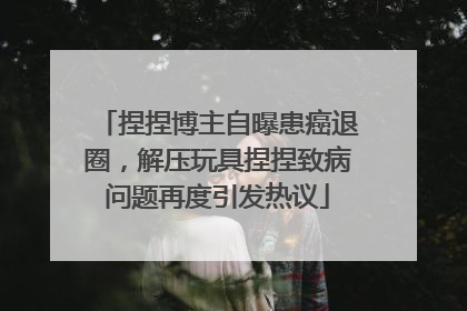 捏捏博主自曝患癌退圈，解压玩具捏捏致病问题再度引发热议
