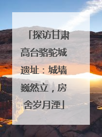 探访甘肃高台骆驼城遗址：城墙巍然立，房舍岁月湮