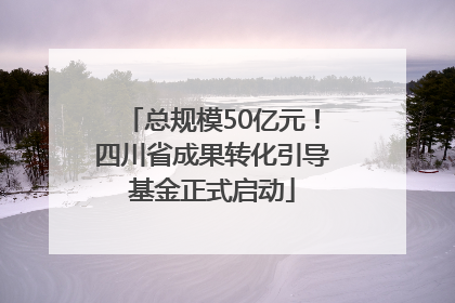 总规模50亿元！四川省成果转化引导基金正式启动