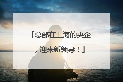 总部在上海的央企，迎来新领导！