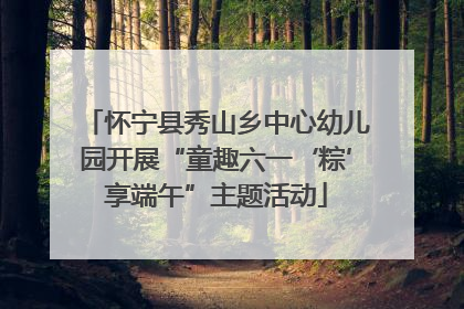 怀宁县秀山乡中心幼儿园开展“童趣六一‘粽’享端午”主题活动